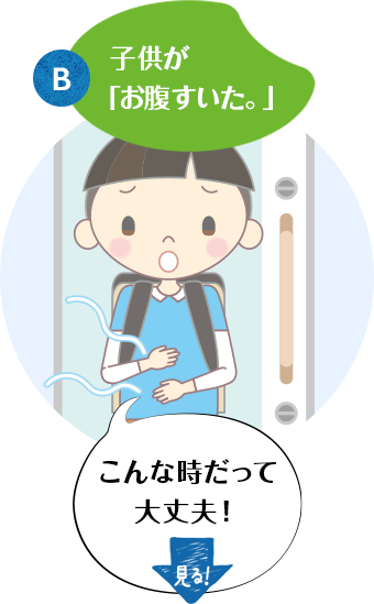 B：子供が「お腹すいた。」　こんな時だって大丈夫！