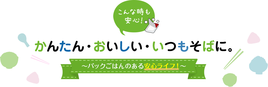 こんな時も安心！かんたん・おいしい・いつもそばに。 ～パックごはんのある安心ライフ！～