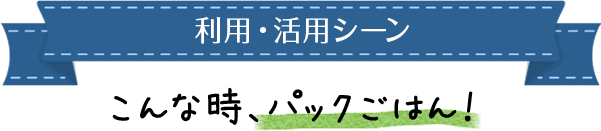 利用・活用シーン　こんな時、パックごはん！