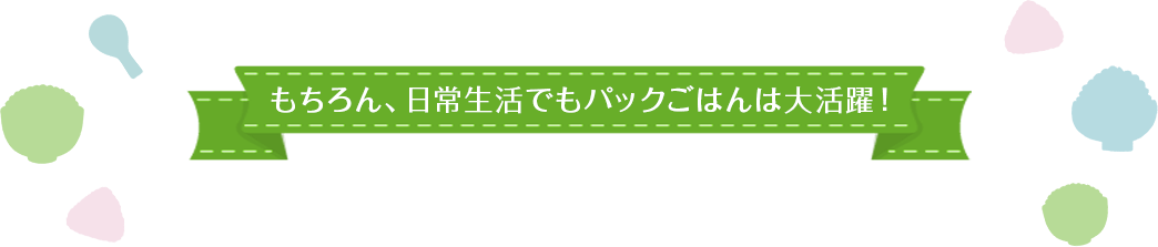 もちろん、日常生活でもパックごはんは大活躍！ 